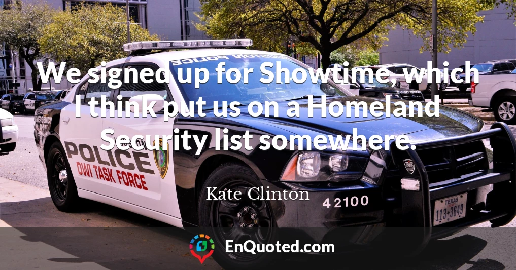We signed up for Showtime, which I think put us on a Homeland Security list somewhere.