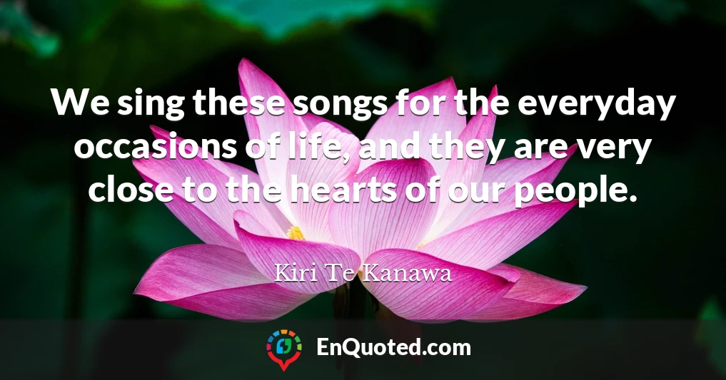 We sing these songs for the everyday occasions of life, and they are very close to the hearts of our people.
