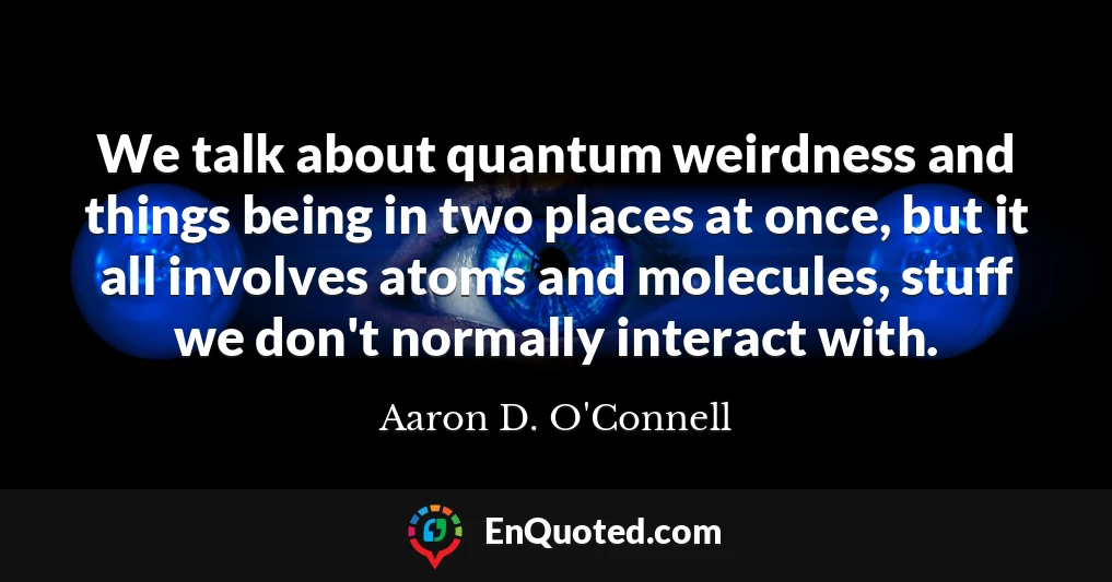 We talk about quantum weirdness and things being in two places at once, but it all involves atoms and molecules, stuff we don't normally interact with.