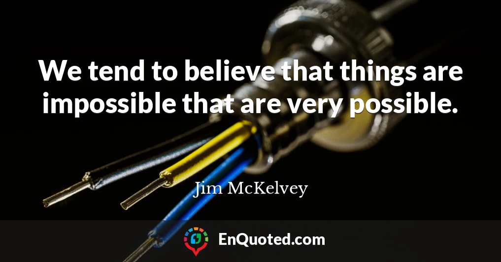 We tend to believe that things are impossible that are very possible.