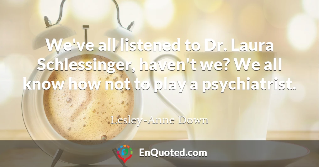 We've all listened to Dr. Laura Schlessinger, haven't we? We all know how not to play a psychiatrist.