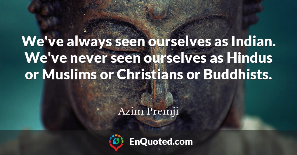 We've always seen ourselves as Indian. We've never seen ourselves as Hindus or Muslims or Christians or Buddhists.