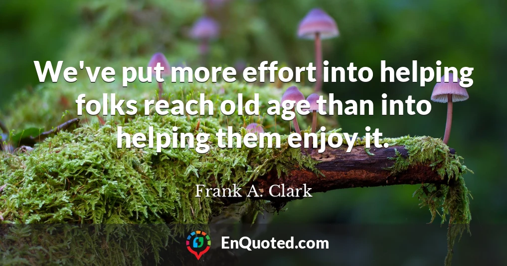 We've put more effort into helping folks reach old age than into helping them enjoy it.