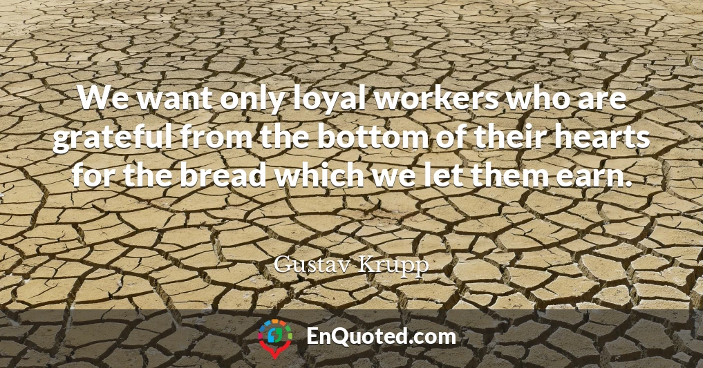 We want only loyal workers who are grateful from the bottom of their hearts for the bread which we let them earn.