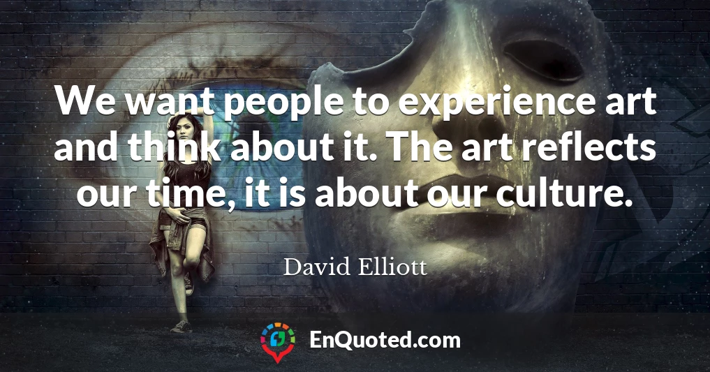 We want people to experience art and think about it. The art reflects our time, it is about our culture.