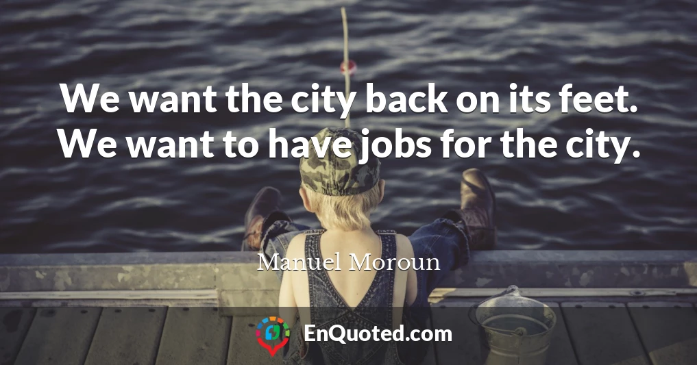 We want the city back on its feet. We want to have jobs for the city.