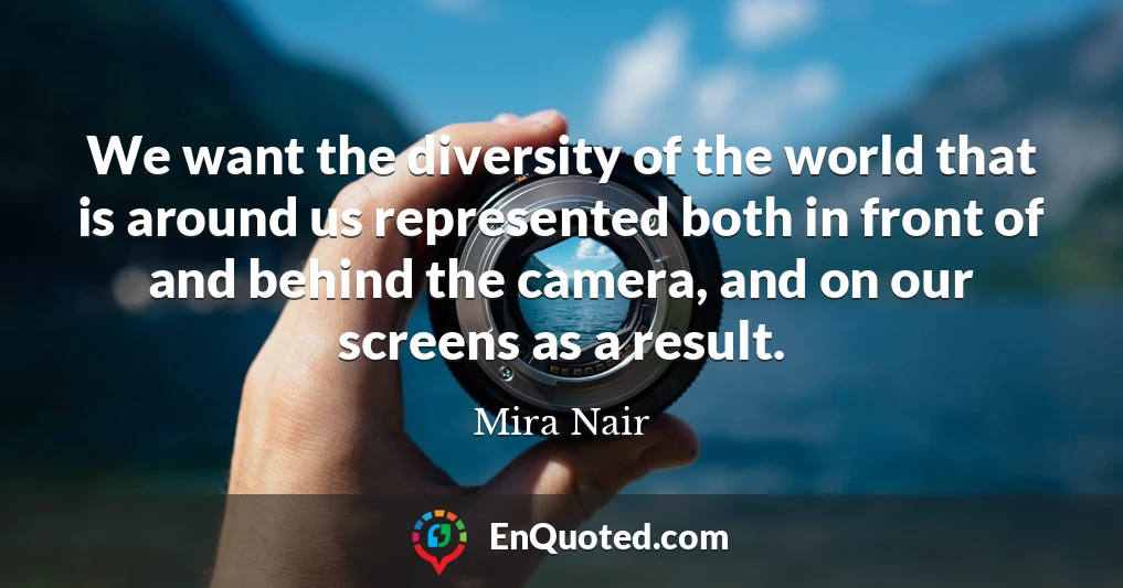 We want the diversity of the world that is around us represented both in front of and behind the camera, and on our screens as a result. We want the diversity of the world that is around us represented both in front of and behind the camera, and on our screens as a result.