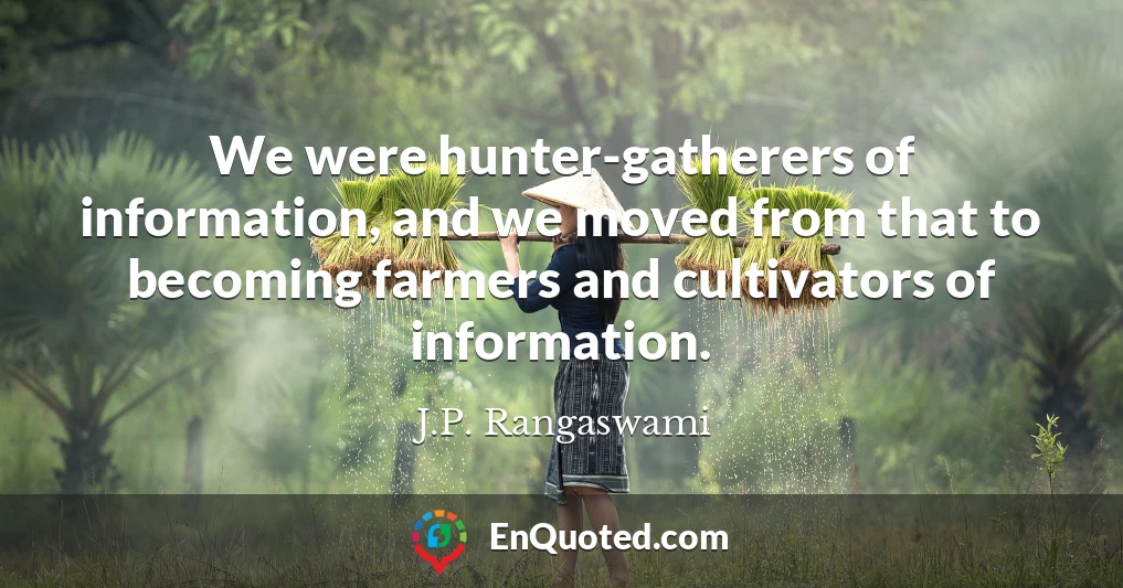 We were hunter-gatherers of information, and we moved from that to becoming farmers and cultivators of information.