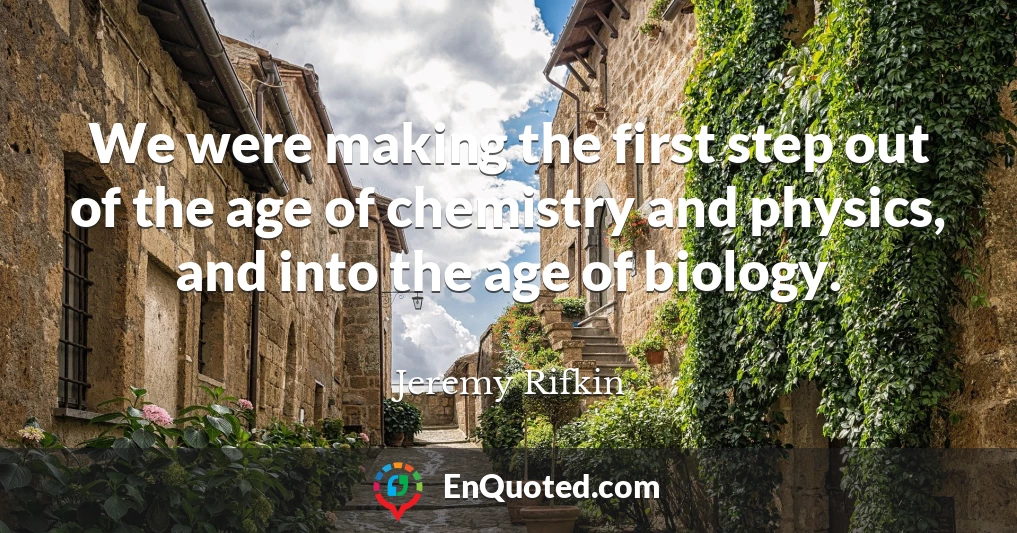 We were making the first step out of the age of chemistry and physics, and into the age of biology.