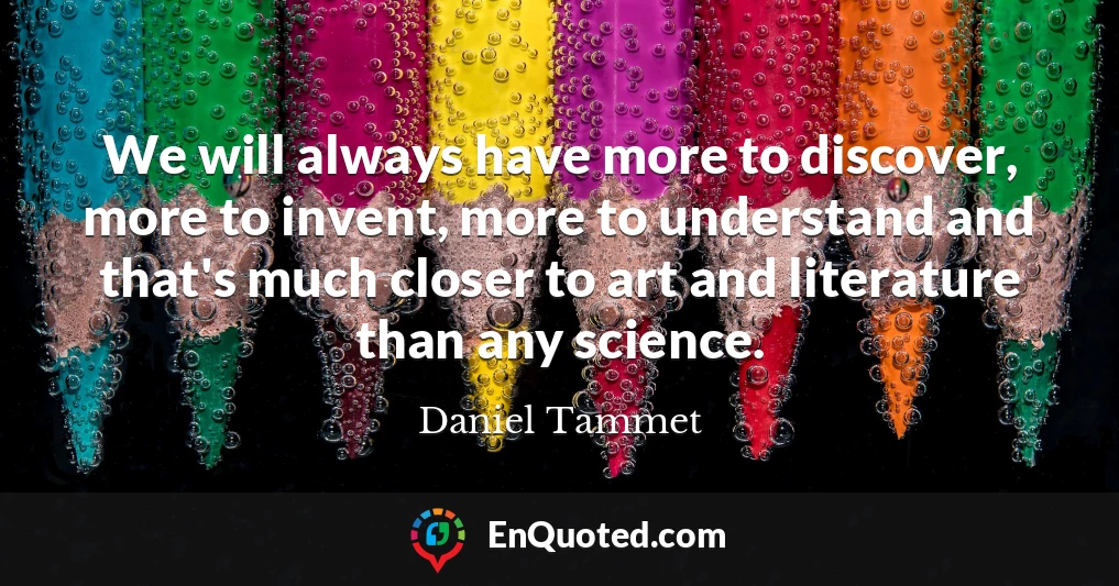 We will always have more to discover, more to invent, more to understand and that's much closer to art and literature than any science.