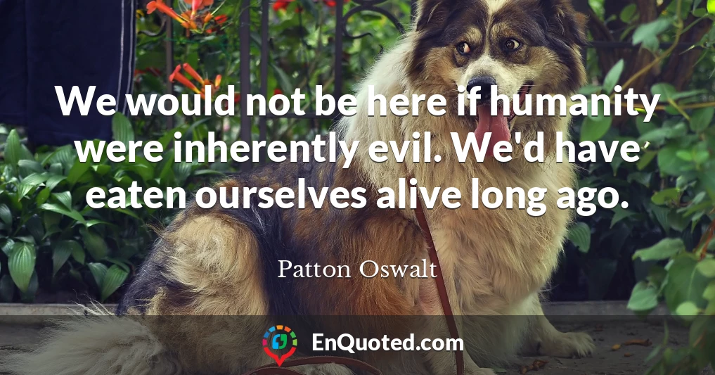 We would not be here if humanity were inherently evil. We'd have eaten ourselves alive long ago.
