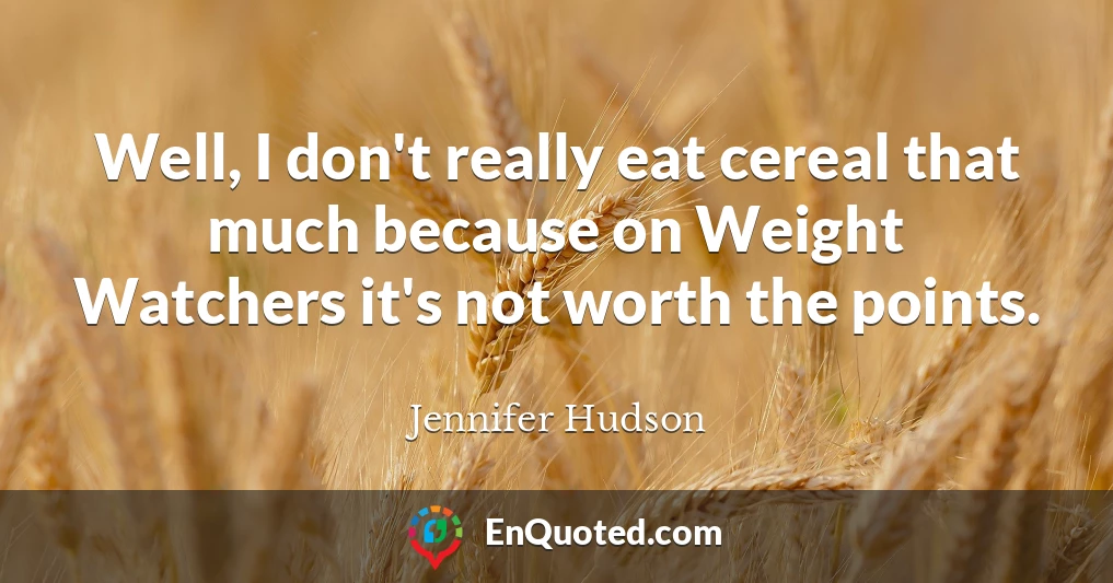 Well, I don't really eat cereal that much because on Weight Watchers it's not worth the points.