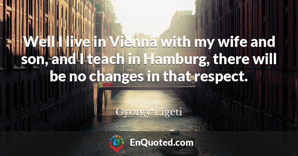 Well I live in Vienna with my wife and son, and I teach in Hamburg, there will be no changes in that respect.