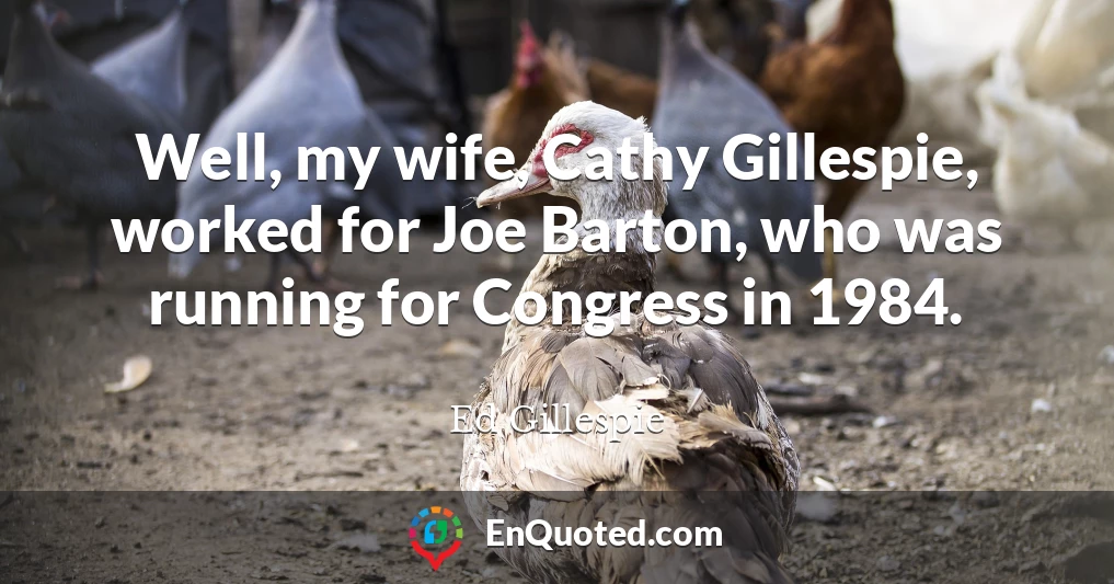 Well, my wife, Cathy Gillespie, worked for Joe Barton, who was running for Congress in 1984.
