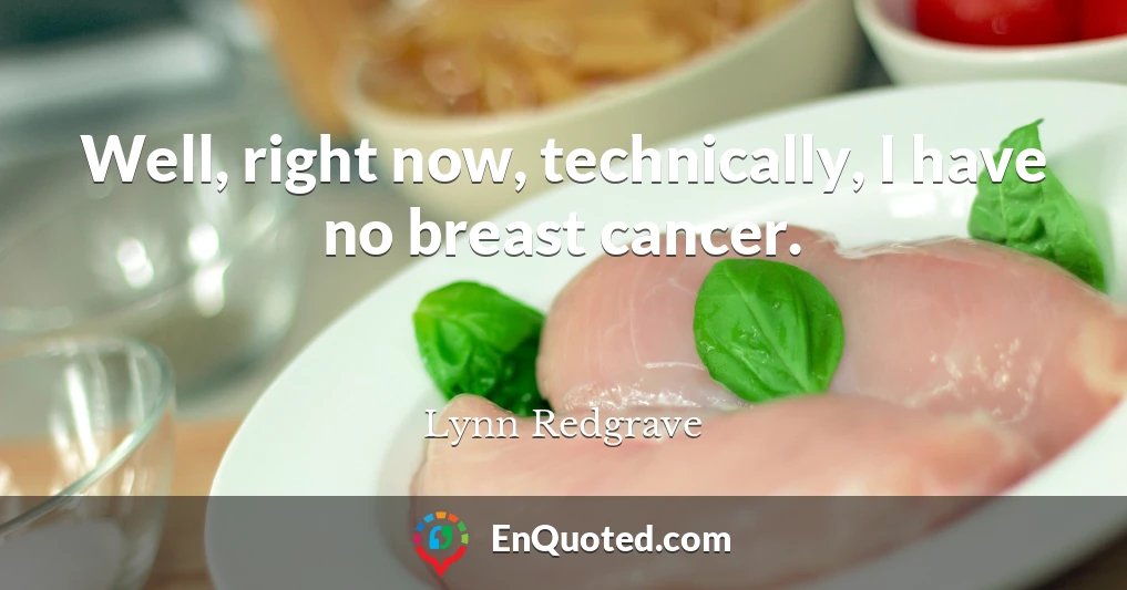 Well, right now, technically, I have no breast cancer.