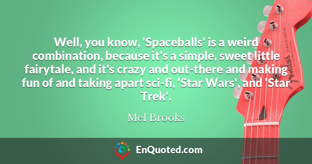 Well, you know, 'Spaceballs' is a weird combination, because it's a simple, sweet little fairytale, and it's crazy and out-there and making fun of and taking apart sci-fi, 'Star Wars', and 'Star Trek'. Well, you know, 'Spaceballs' is a weird combination, because it's a simple, sweet little fairytale, and it's crazy and out-there and making fun of and taking apart sci-fi, 'Star Wars', and 'Star Trek'.