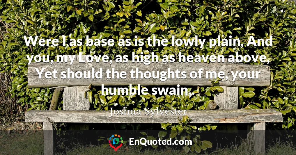 Were I as base as is the lowly plain, And you, my Love, as high as heaven above, Yet should the thoughts of me, your humble swain,.