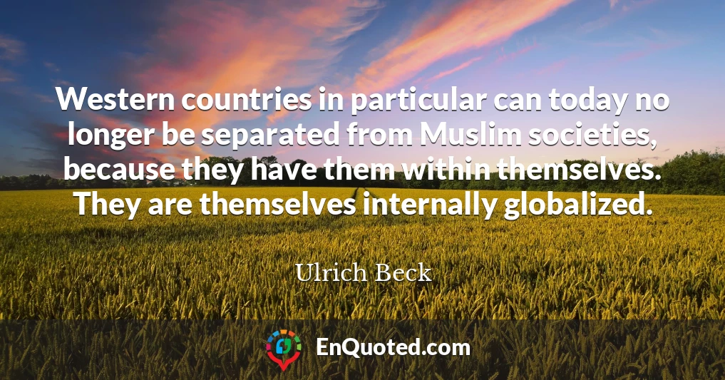 Western countries in particular can today no longer be separated from Muslim societies, because they have them within themselves. They are themselves internally globalized.
