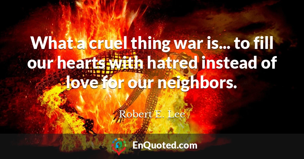What a cruel thing war is... to fill our hearts with hatred instead of love for our neighbors.