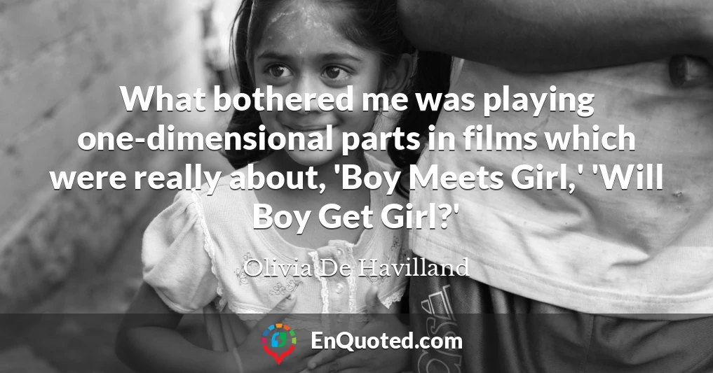 What bothered me was playing one-dimensional parts in films which were really about, 'Boy Meets Girl,' 'Will Boy Get Girl?'