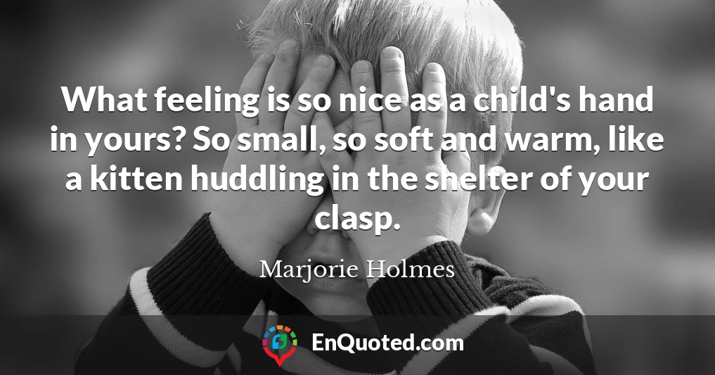 What feeling is so nice as a child's hand in yours? So small, so soft and warm, like a kitten huddling in the shelter of your clasp.