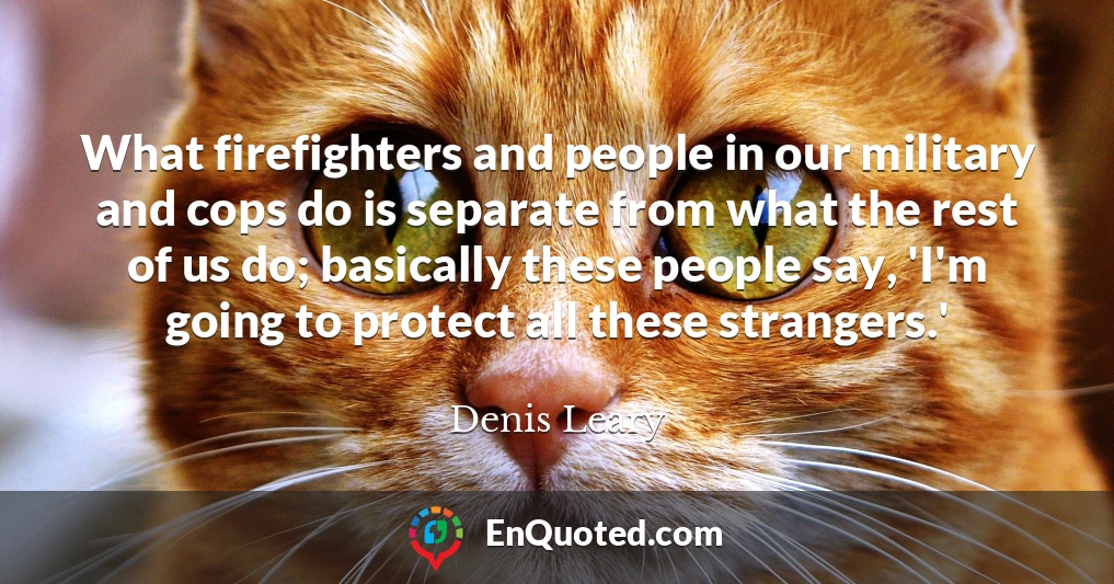 What firefighters and people in our military and cops do is separate from what the rest of us do; basically these people say, 'I'm going to protect all these strangers.' What firefighters and people in our military and cops do is separate from what the rest of us do; basically these people say, 'I'm going to protect all these strangers.'
