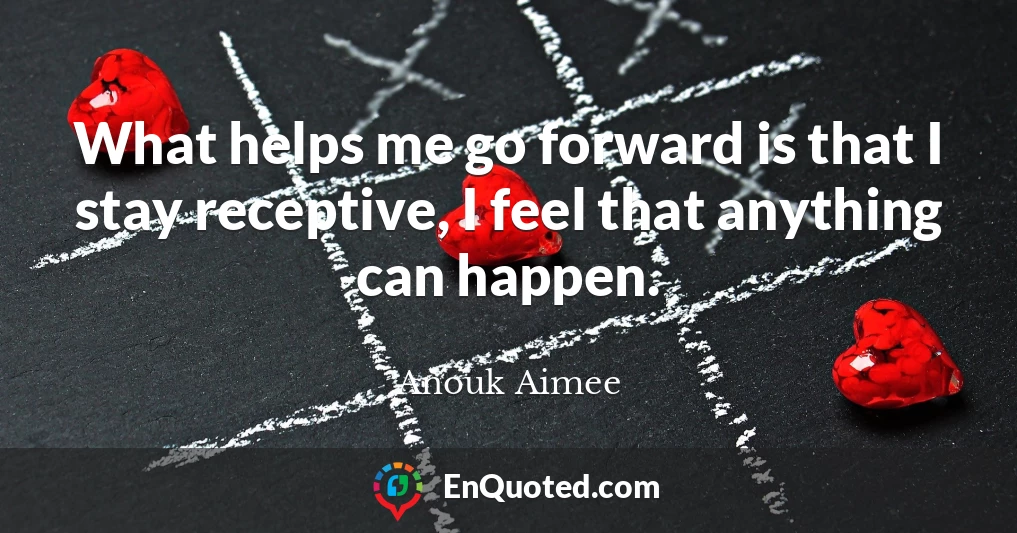 What helps me go forward is that I stay receptive, I feel that anything can happen.