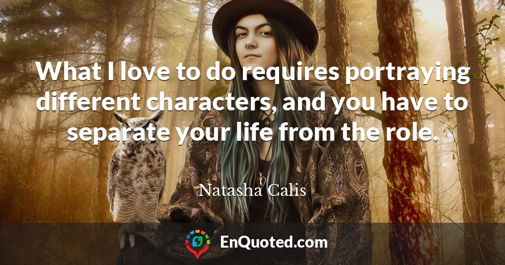 What I love to do requires portraying different characters, and you have to separate your life from the role.