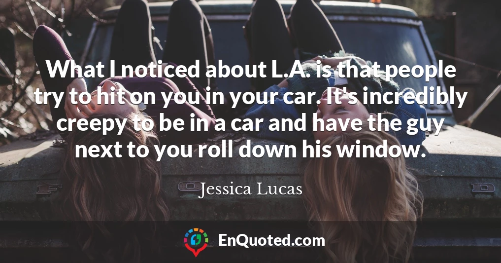 What I noticed about L.A. is that people try to hit on you in your car. It's incredibly creepy to be in a car and have the guy next to you roll down his window.