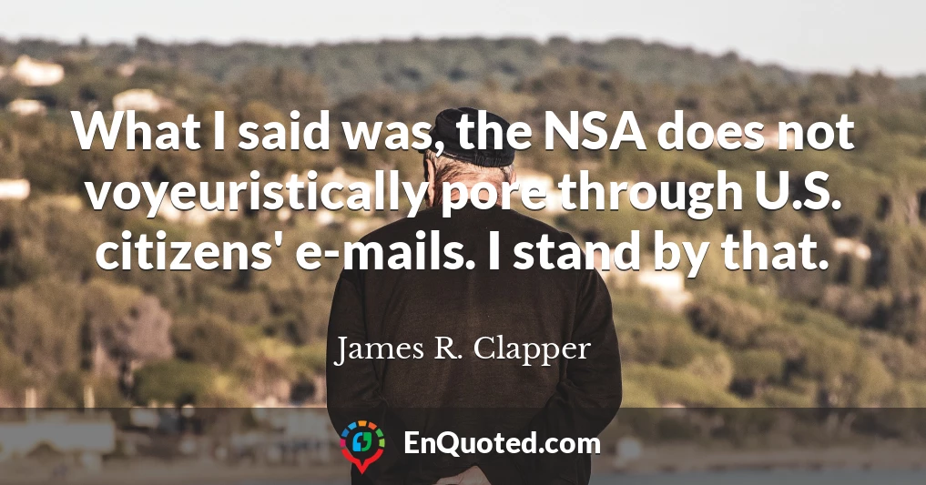 What I said was, the NSA does not voyeuristically pore through U.S. citizens' e-mails. I stand by that.