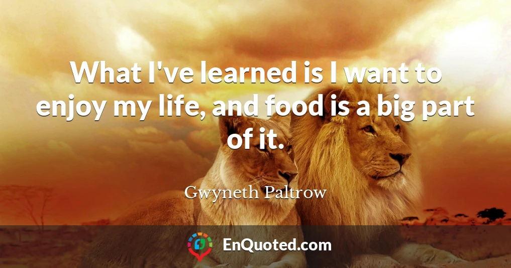What I've learned is I want to enjoy my life, and food is a big part of it.