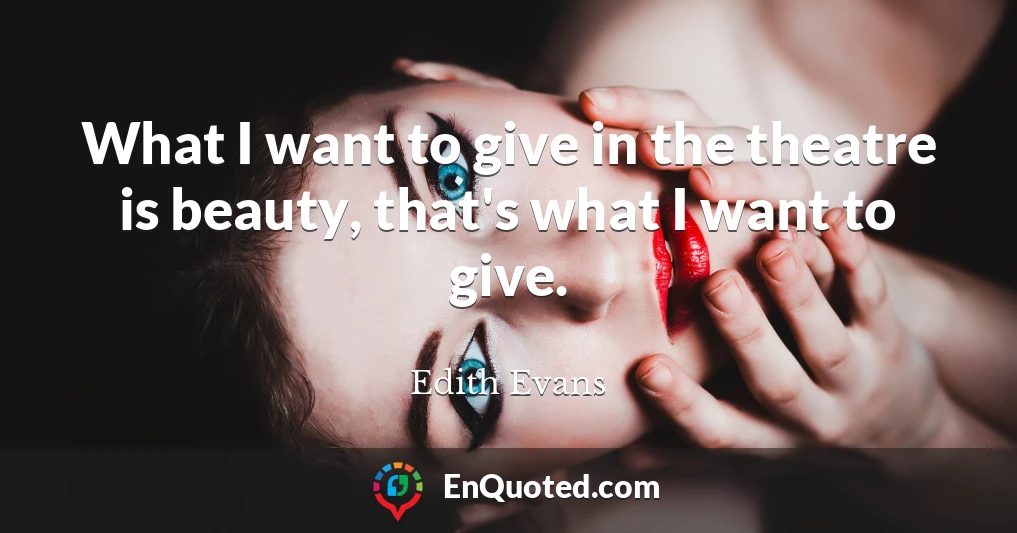 What I want to give in the theatre is beauty, that's what I want to give.
