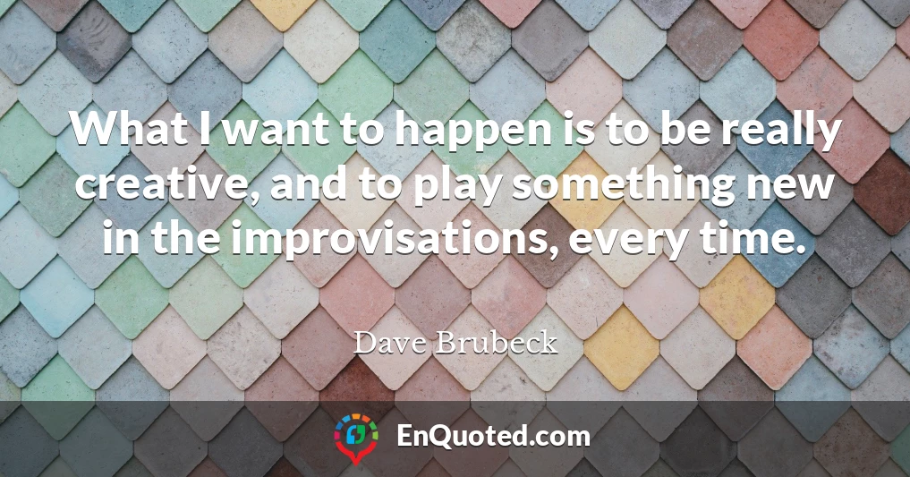 What I want to happen is to be really creative, and to play something new in the improvisations, every time.