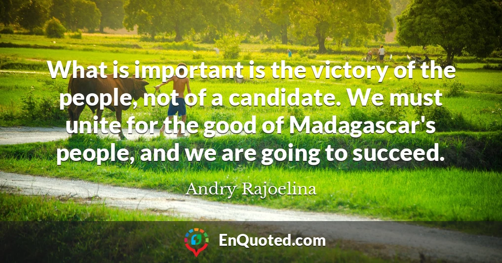 What is important is the victory of the people, not of a candidate. We must unite for the good of Madagascar's people, and we are going to succeed.