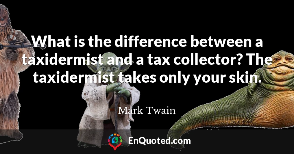 What is the difference between a taxidermist and a tax collector? The taxidermist takes only your skin.