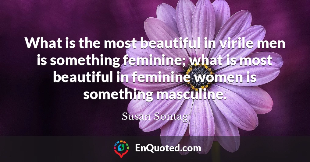 What is the most beautiful in virile men is something feminine; what is most beautiful in feminine women is something masculine.