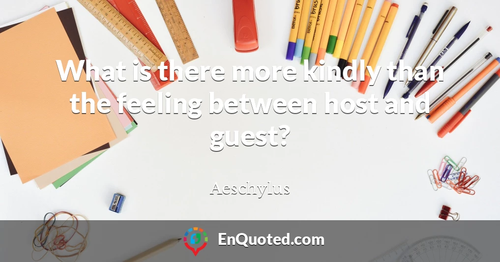 What is there more kindly than the feeling between host and guest?