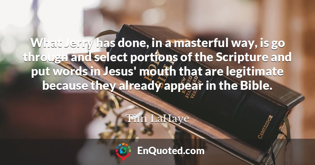 What Jerry has done, in a masterful way, is go through and select portions of the Scripture and put words in Jesus' mouth that are legitimate because they already appear in the Bible. What Jerry has done, in a masterful way, is go through and select portions of the Scripture and put words in Jesus' mouth that are legitimate because they already appear in the Bible.