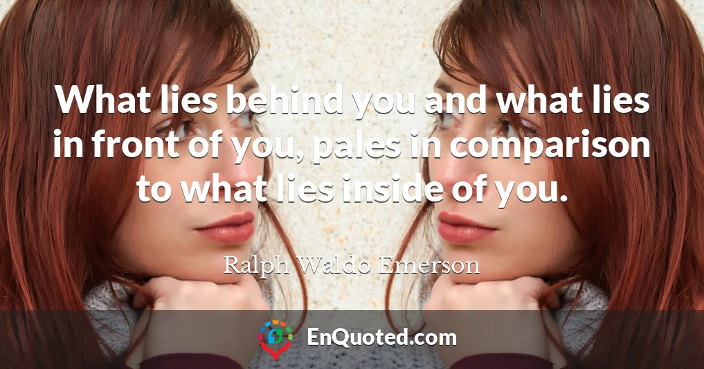 What lies behind you and what lies in front of you, pales in comparison to what lies inside of you.