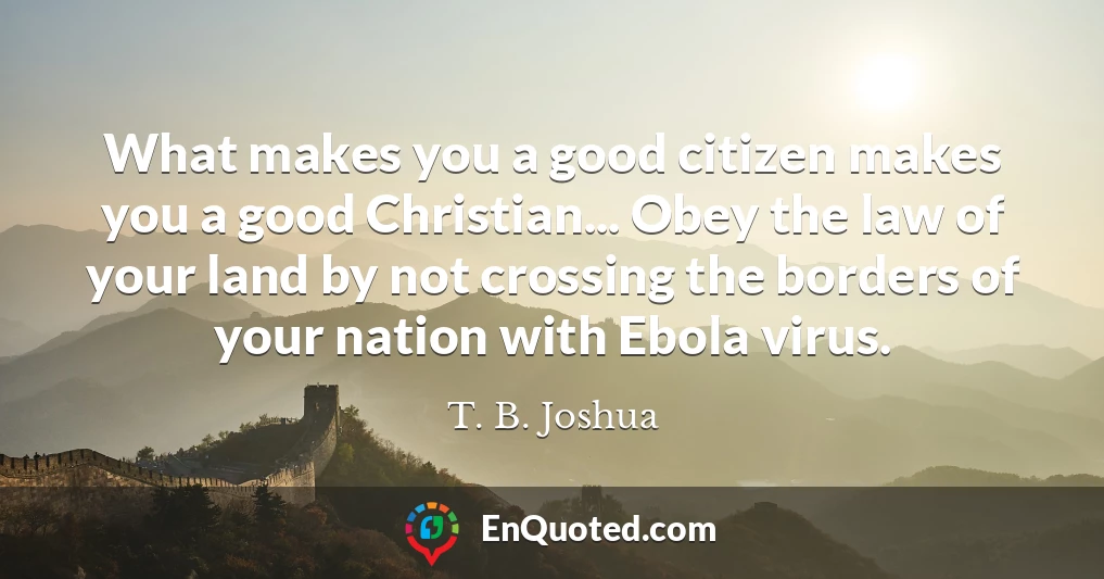 What makes you a good citizen makes you a good Christian... Obey the law of your land by not crossing the borders of your nation with Ebola virus.
