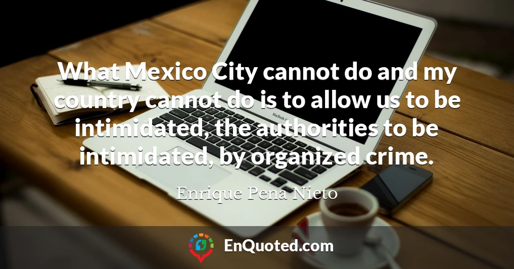 What Mexico City cannot do and my country cannot do is to allow us to be intimidated, the authorities to be intimidated, by organized crime. What Mexico City cannot do and my country cannot do is to allow us to be intimidated, the authorities to be intimidated, by organized crime.