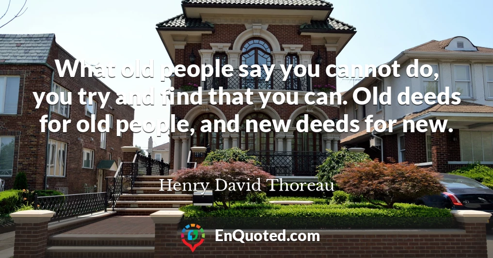 What old people say you cannot do, you try and find that you can. Old deeds for old people, and new deeds for new. What old people say you cannot do, you try and find that you can. Old deeds for old people, and new deeds for new.