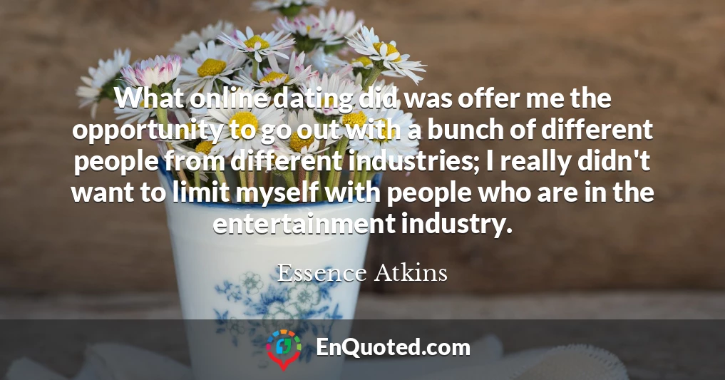 What online dating did was offer me the opportunity to go out with a bunch of different people from different industries; I really didn't want to limit myself with people who are in the entertainment industry.