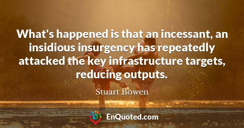 What's happened is that an incessant, an insidious insurgency has repeatedly attacked the key infrastructure targets, reducing outputs.