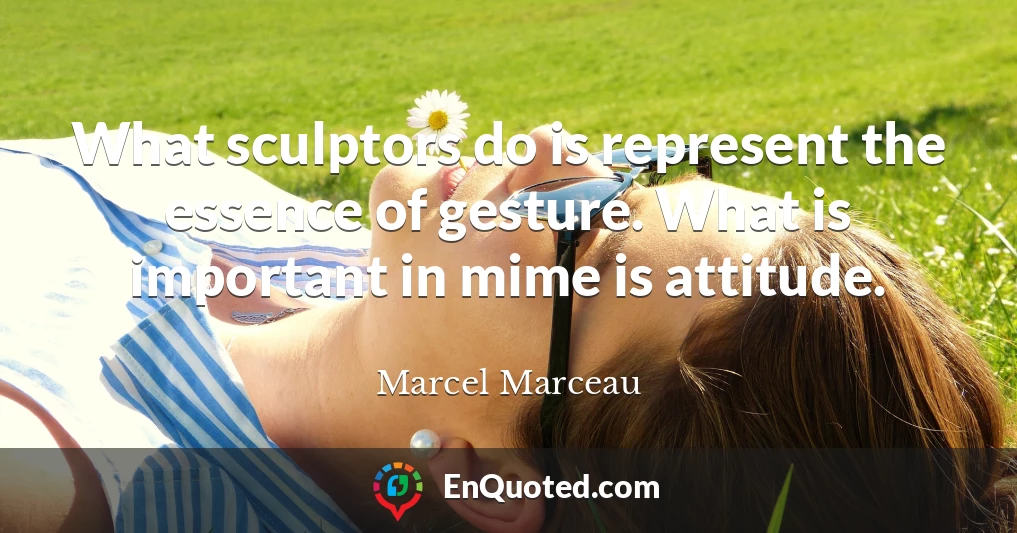 What sculptors do is represent the essence of gesture. What is important in mime is attitude.