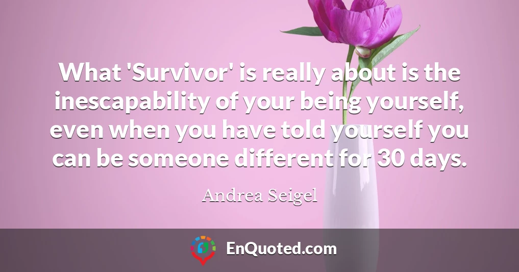 What 'Survivor' is really about is the inescapability of your being yourself, even when you have told yourself you can be someone different for 30 days.
