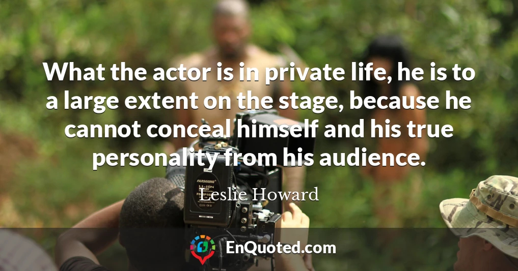 What the actor is in private life, he is to a large extent on the stage, because he cannot conceal himself and his true personality from his audience.