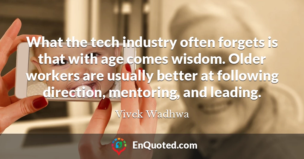 What the tech industry often forgets is that with age comes wisdom. Older workers are usually better at following direction, mentoring, and leading.