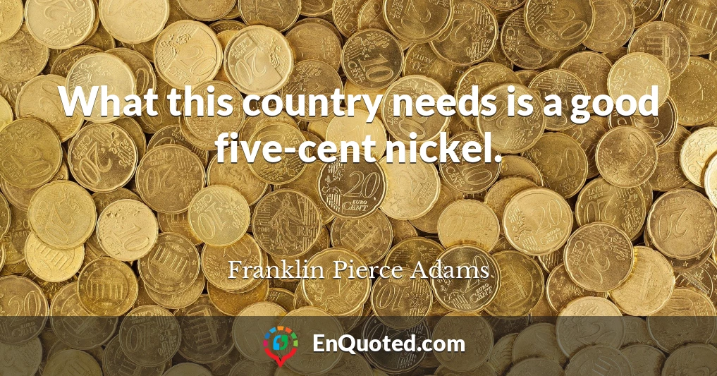 What this country needs is a good five-cent nickel.