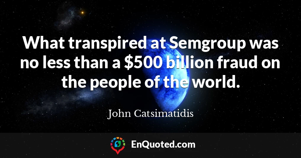 What transpired at Semgroup was no less than a $500 billion fraud on the people of the world.